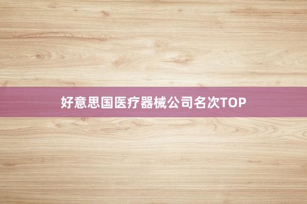 好意思国医疗器械公司名次TOP